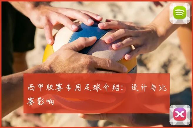 西甲联赛专用足球介绍：设计与比赛影响