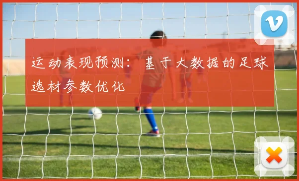 运动表现预测：基于大数据的足球选材参数优化
