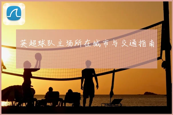 英超球队主场所在城市与交通指南