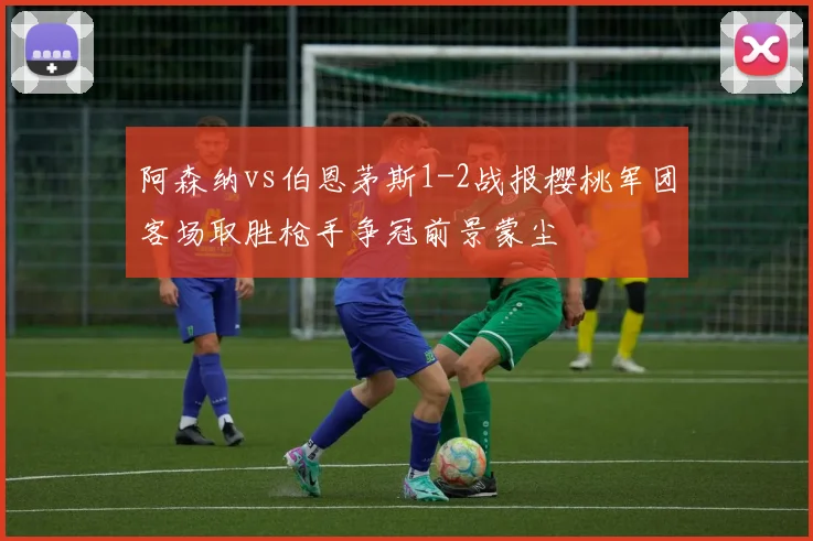 阿森纳vs伯恩茅斯1-2战报樱桃军团客场取胜枪手争冠前景蒙尘